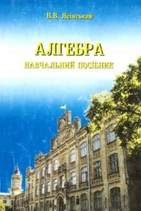 Посібник Василь Ясінський Алгебра. Навчальний посібник. Програма. Вибрані задачі. Методичні вказівки до розв’язання типових задач. Основні теоретичні відомості. Індивідуальні атестаційні роботи №1 та №2.