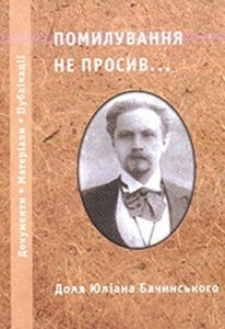 Помилування не просив… Доля Юліана Бачинського: Документи. Матеріали. Публікації