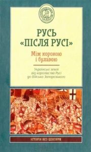 Русь «після Русі». Між короною і булавою. Українські землі від королівства Русі до Війська Запорозького