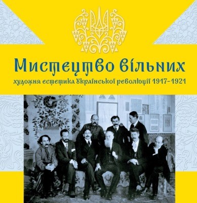 Мистецтво вільних: Художня естетика Української революції 1917–1921 1 Мистецтво вільних: Художня естетика Української революції 1917–1921