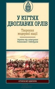 У кігтях двоглавих орлів. Творення модерної нації. Україна під скіпетрами Романових і Габсбургів