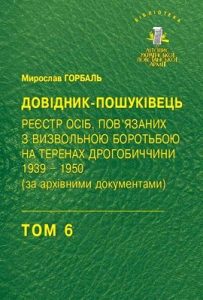 Бібліотека. Том 06. Горбаль М. Довідник-пошуківець. Реєстр осіб, пов’язаних з визвольною боротьбою на теренах Дрогобиччини 1939–1950 (за архівними документами)