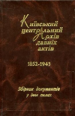 Київський центральний архів давніх актів. 1852-1943. Збірник документів у двох томах. Том 1. 1852-1921