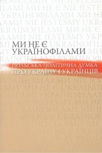 Ми не є українофілами. Польська політична думка про Україну і українців. Антологія текстів