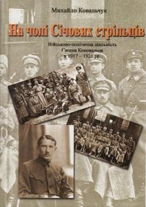 На чолі Січових стрільців. Військово-політична діяльність Є. Коновальця в 1917-21 рр.