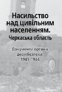 Насильство над цивільним населенням. Черкаська область. Документи органів держбезпеки. 1941-1944