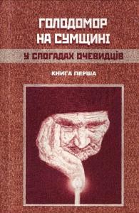 Голодомор на Сумщині у спогадах очевидців. Книга 1