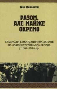 Разом, але майже окремо: взаємодія етнополітичних акторів на західноукраїнських землях у 1867–1914 рр.